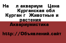 На 20 л аквариум › Цена ­ 550 - Курганская обл., Курган г. Животные и растения » Аквариумистика   